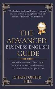 The Advanced Business English Guide: How to Communicate Effectively at The Workplace and Greatly Im