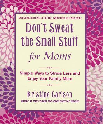 Don't Sweat The Small Stuff For Moms: Simple Ways to Stress Less and Enjoy Your Family More