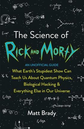 The Science of Rick and Morty: What Earth's Stupidest Show Can Teach Us About Quantum Physics, Biolo